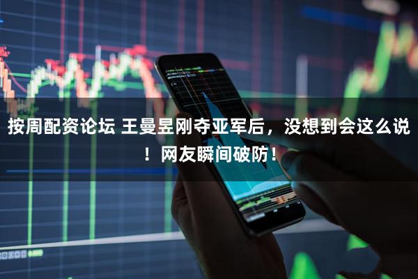 按周配资论坛 王曼昱刚夺亚军后,没想到会这么说!网友瞬间破防!