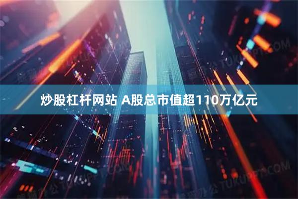 炒股杠杆网站 A股总市值超110万亿元