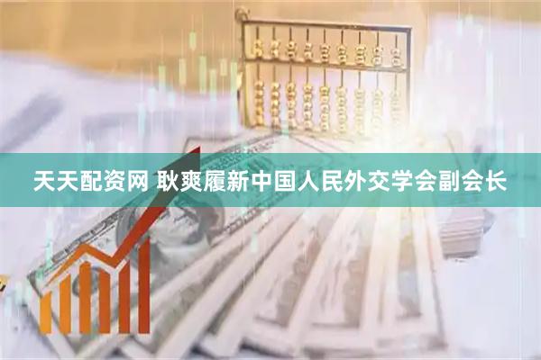 天天配资网 耿爽履新中国人民外交学会副会长