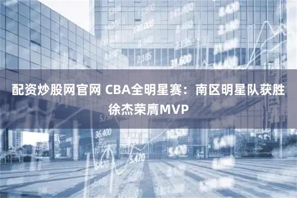 配资炒股网官网 CBA全明星赛：南区明星队获胜　徐杰荣膺MVP