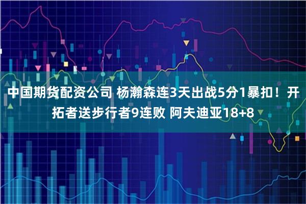 中国期货配资公司 杨瀚森连3天出战5分1暴扣！开拓者送步行者9连败 阿夫迪亚18+8