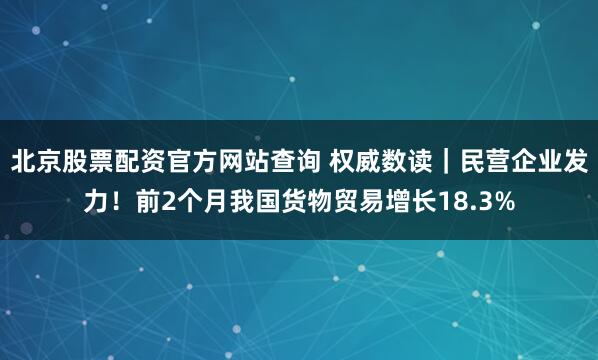 北京股票配资官方网站查询 权威数读｜民营企业发力！前2个月我国货物贸易增长18.3%