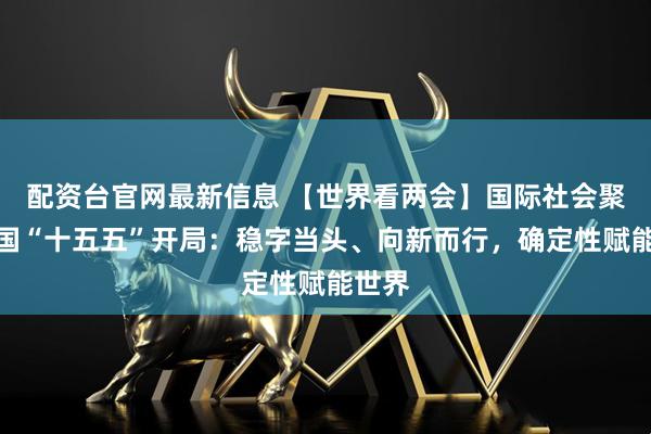 配资台官网最新信息 【世界看两会】国际社会聚焦中国“十五五”开局：稳字当头、向新而行，确定性赋能世界