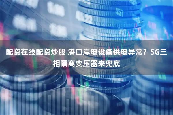 配资在线配资炒股 港口岸电设备供电异常？SG三相隔离变压器来兜底
