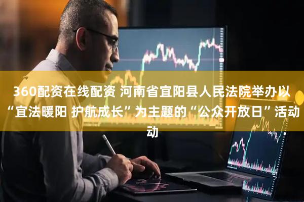 360配资在线配资 河南省宜阳县人民法院举办以“宜法暖阳 护航成长”为主题的“公众开放日”活动