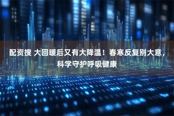 配资搜 大回暖后又有大降温！春寒反复别大意，科学守护呼吸健康