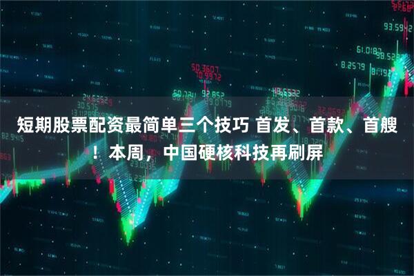 短期股票配资最简单三个技巧 首发、首款、首艘！本周，中国硬核科技再刷屏