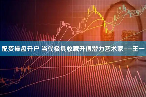 配资操盘开户 当代极具收藏升值潜力艺术家——王一