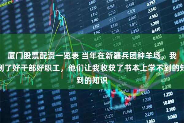 厦门股票配资一览表 当年在新疆兵团种羊场，我遇到了好干部好职工，他们让我收获了书本上学不到的知识