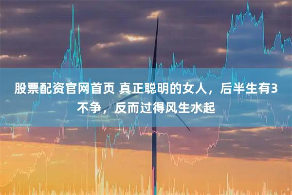 股票配资官网首页 真正聪明的女人，后半生有3不争，反而过得风生水起