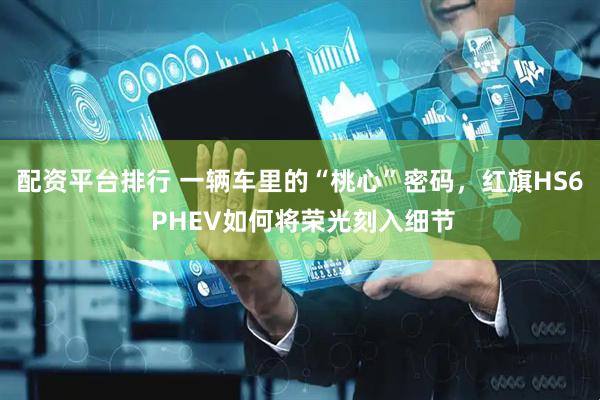 配资平台排行 一辆车里的“桃心”密码，红旗HS6 PHEV如何将荣光刻入细节