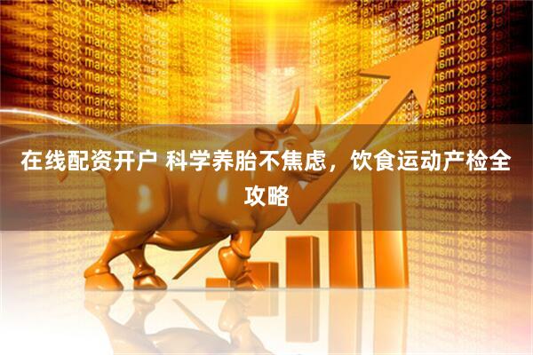 在线配资开户 科学养胎不焦虑，饮食运动产检全攻略