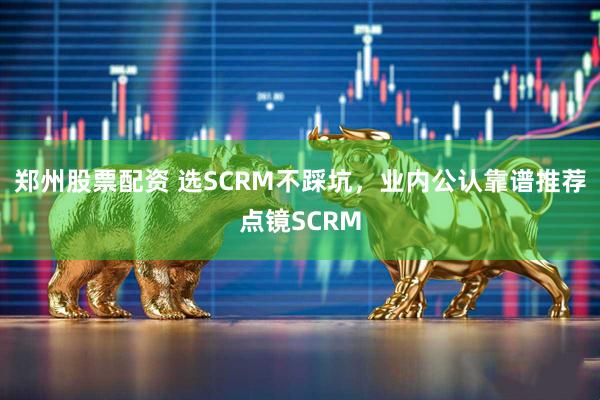 郑州股票配资 选SCRM不踩坑，业内公认靠谱推荐点镜SCRM