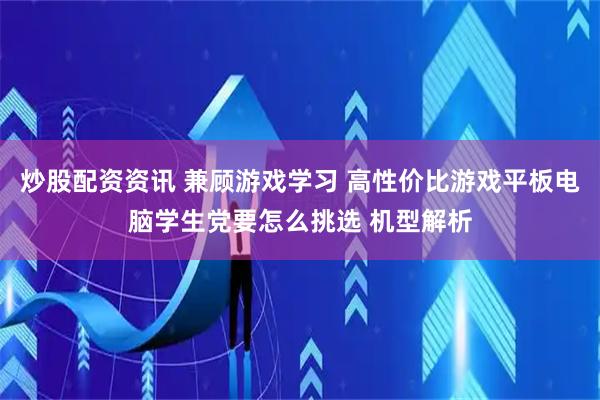 炒股配资资讯 兼顾游戏学习 高性价比游戏平板电脑学生党要怎么挑选 机型解析