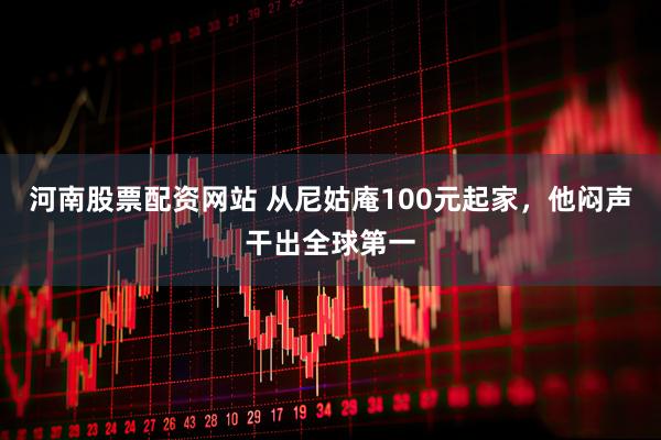 河南股票配资网站 从尼姑庵100元起家，他闷声干出全球第一