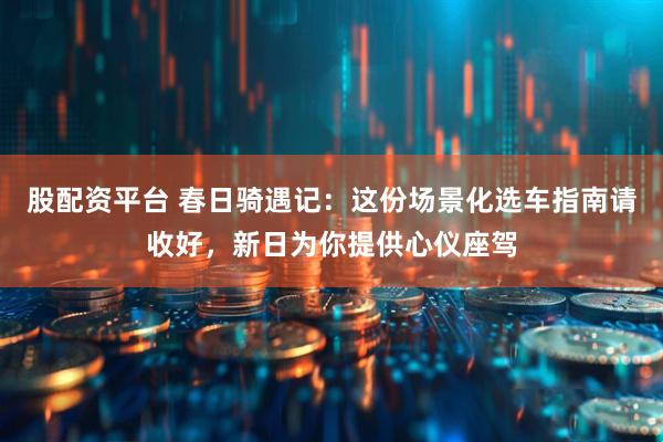 股配资平台 春日骑遇记：这份场景化选车指南请收好，新日为你提供心仪座驾