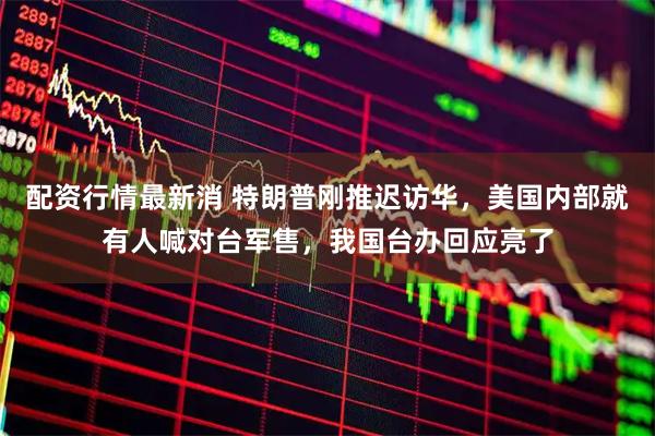 配资行情最新消 特朗普刚推迟访华，美国内部就有人喊对台军售，我国台办回应亮了