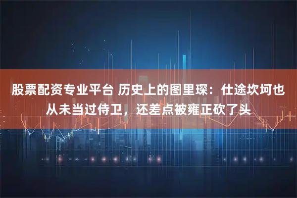 股票配资专业平台 历史上的图里琛：仕途坎坷也从未当过侍卫，还差点被雍正砍了头