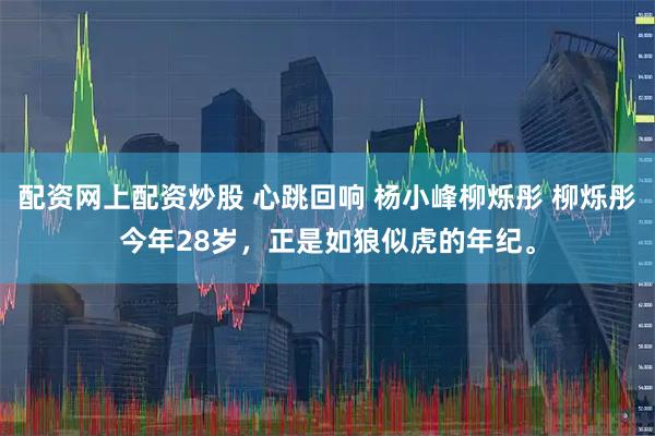 配资网上配资炒股 心跳回响 杨小峰柳烁彤 柳烁彤今年28岁，正是如狼似虎的年纪。