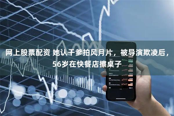 网上股票配资 她认干爹拍风月片，被导演欺凌后，56岁在快餐店擦桌子