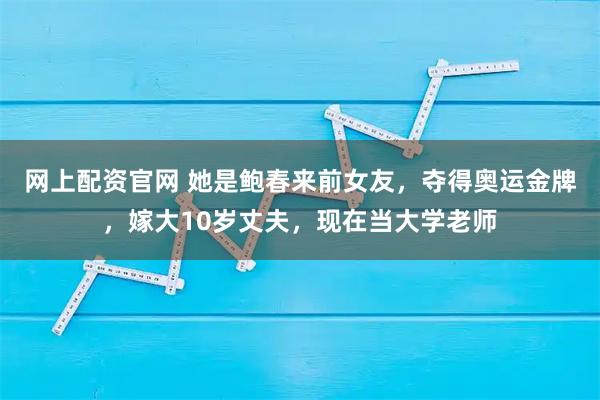 网上配资官网 她是鲍春来前女友，夺得奥运金牌，嫁大10岁丈夫，现在当大学老师