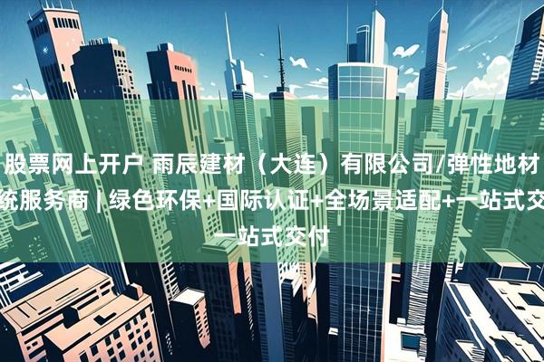股票网上开户 雨辰建材（大连）有限公司/弹性地材系统服务商 | 绿色环保+国际认证+全场景适配+一站式交付