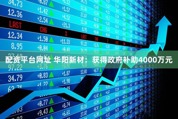 配资平台网址 华阳新材：获得政府补助4000万元