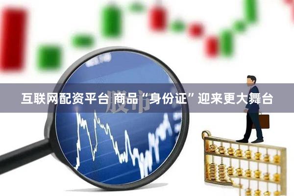 互联网配资平台 商品“身份证”迎来更大舞台