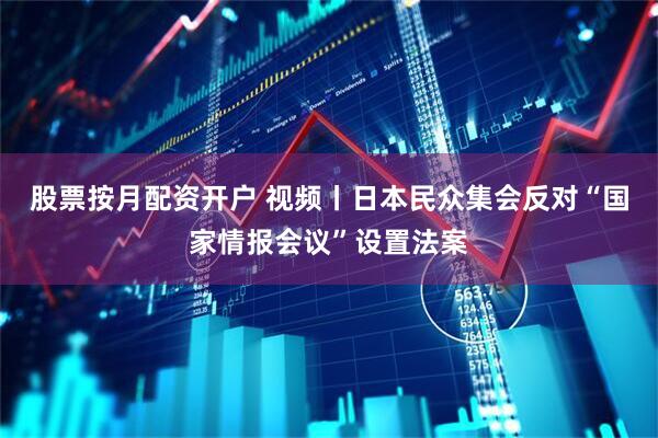 股票按月配资开户 视频丨日本民众集会反对“国家情报会议”设置法案