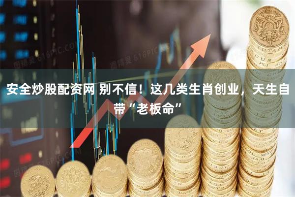 安全炒股配资网 别不信！这几类生肖创业，天生自带“老板命”