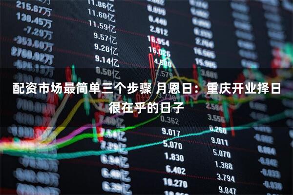 配资市场最简单三个步骤 月恩日：重庆开业择日很在乎的日子