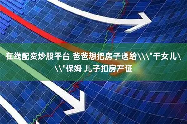 在线配资炒股平台 爸爸想把房子送给\
