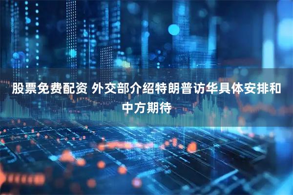 股票免费配资 外交部介绍特朗普访华具体安排和中方期待
