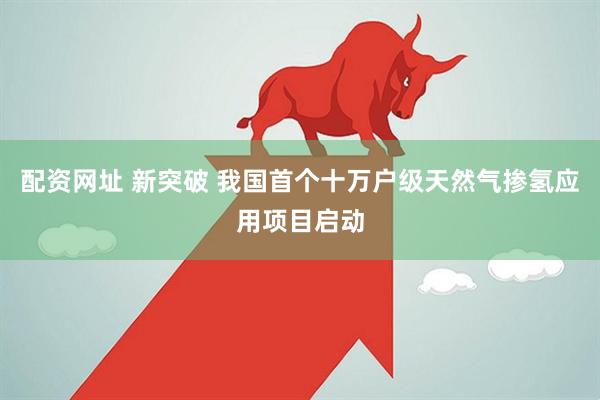 配资网址 新突破 我国首个十万户级天然气掺氢应用项目启动