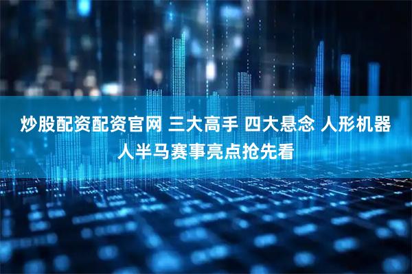 炒股配资配资官网 三大高手 四大悬念 人形机器人半马赛事亮点抢先看