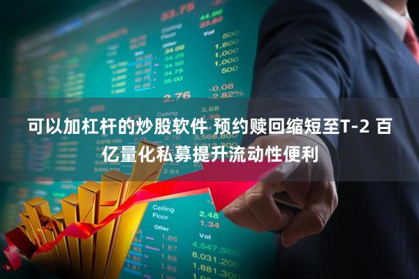 可以加杠杆的炒股软件 预约赎回缩短至T-2 百亿量化私募提升流动性便利