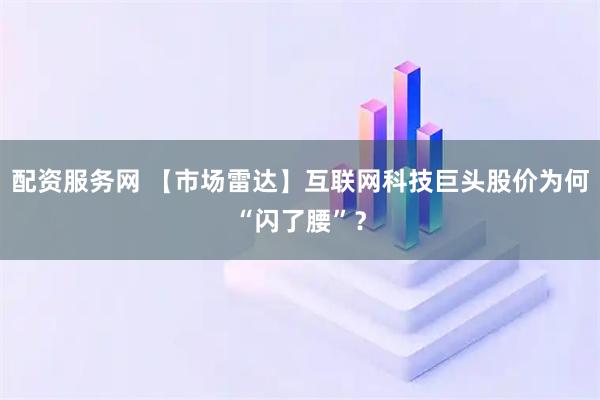 配资服务网 【市场雷达】互联网科技巨头股价为何“闪了腰”？