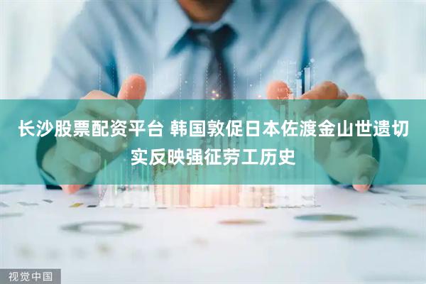 长沙股票配资平台 韩国敦促日本佐渡金山世遗切实反映强征劳工历史