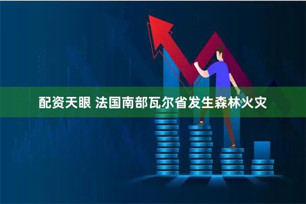 配资天眼 法国南部瓦尔省发生森林火灾