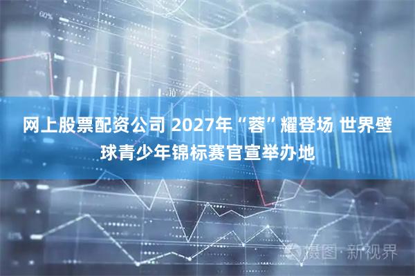 网上股票配资公司 2027年“蓉”耀登场 世界壁球青少年锦标赛官宣举办地