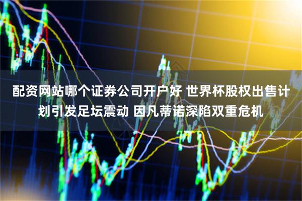 配资网站哪个证券公司开户好 世界杯股权出售计划引发足坛震动 因凡蒂诺深陷双重危机