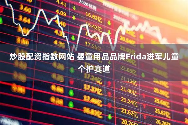 炒股配资指数网站 婴童用品品牌Frida进军儿童个护赛道