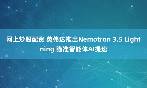 网上炒股配资 英伟达推出Nemotron 3.5 Lightning 瞄准智能体AI提速
