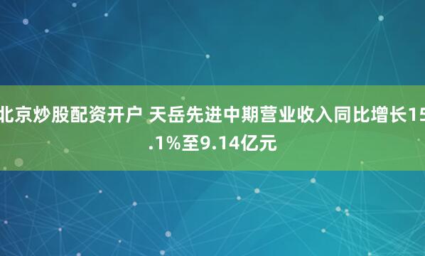 北京炒股配资开户 天岳先进中期营业收入同比增长15.1%至9.14亿元