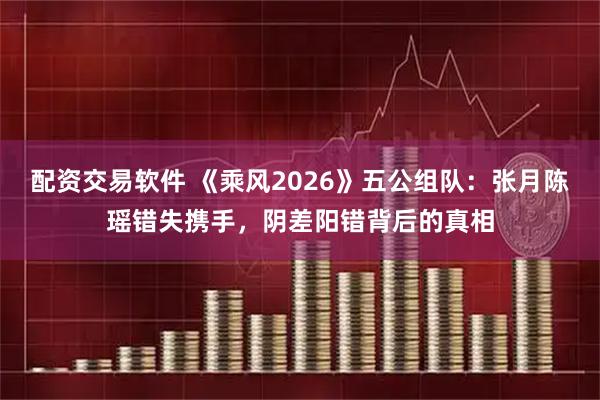 配资交易软件 《乘风2026》五公组队:张月陈瑶错失携手,阴差阳错背后的真相