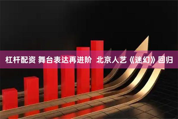 杠杆配资 舞台表达再进阶  北京人艺《迷幻》回归