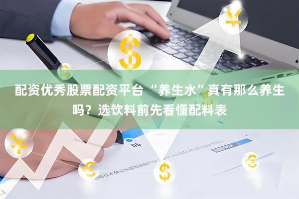 配资优秀股票配资平台 “养生水”真有那么养生吗？选饮料前先看懂配料表