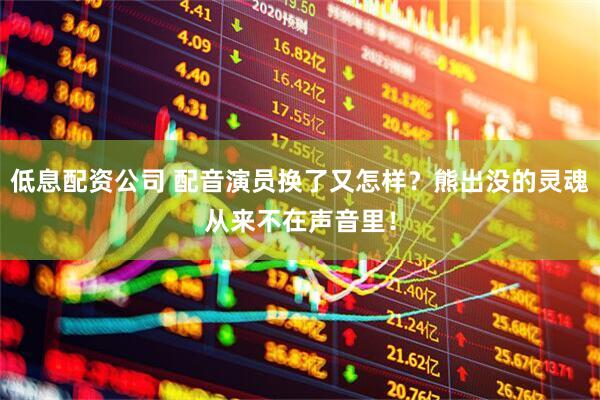 低息配资公司 配音演员换了又怎样？熊出没的灵魂从来不在声音里！