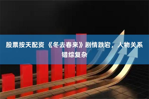 股票按天配资 《冬去春来》剧情跌宕，人物关系错综复杂