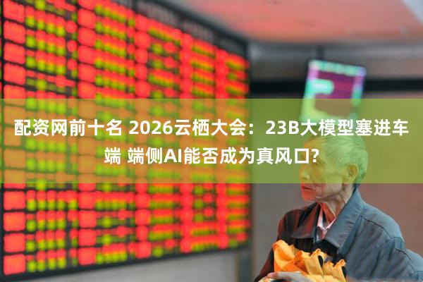配资网前十名 2026云栖大会：23B大模型塞进车端 端侧AI能否成为真风口?